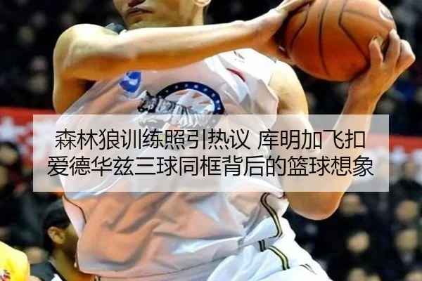 森林狼训练照引热议 库明加飞扣 爱德华兹三球同框背后的篮球想象